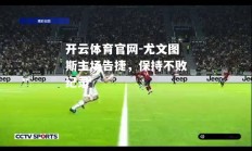 开云体育官网-尤文图斯主场告捷，保持不败纪录