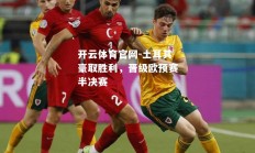 开云体育官网-土耳其豪取胜利，晋级欧预赛半决赛