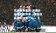 开云体育官网-法国全面开战欧预赛，锋线劲旅铁心冲击