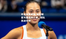 开云体育官网-体坛明星刘晨受伤下场，球队苦战分钟