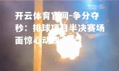 开云体育官网-争分夺秒：排球项目半决赛场面惊心动魄