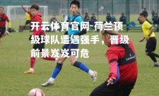 开云体育官网-荷兰顶级球队遭遇强手，晋级前景岌岌可危