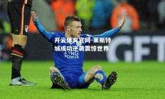 开云体育官网-莱斯特城成功逆袭震惊世界