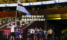 开云体育官网-阿尔巴尼亚客场三球灭安道尔