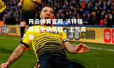 开云体育官网-沃特福德在主场获胜，士气高涨