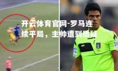 开云体育官网-罗马连续平局，主帅遭到质疑