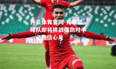 开云体育官网-克希篮球队即将挑战强劲对手，必胜信心足