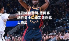 开云体育官网-篮网客场胜勇士，绿军失利猛士胜出