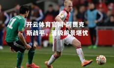 开云体育官网-阿贾克斯战平，晋级前景堪忧