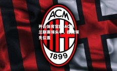 开云体育官网-AC米兰联赛领头羊，稳固领先位置