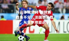 开云体育官网-欧预赛胜负不分：法国憾失胜利，与克罗地亚战平