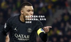 开云体育官网-巴黎内讧境调虎离山，意外淘汰欧冠