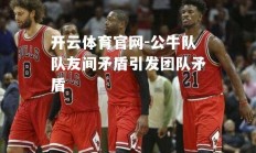 开云体育官网-公牛队队友间矛盾引发团队矛盾