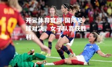 开云体育官网-国际足球对决，女子队喜获胜利！