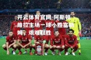 开云体育官网-阿斯顿维拉主场一球小胜富勒姆，艰难取胜
