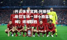 开云体育官网-阿斯顿维拉主场一球小胜富勒姆，艰难取胜