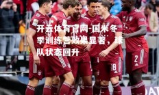 开云体育官网-国米冬季训练营效果显著，球队状态回升