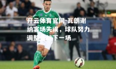 开云体育官网-瓦朗谢纳客场失误，球队努力调整备战下一场