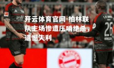 开云体育官网-柏林联队主场惨遭压哨绝杀，遗憾失利