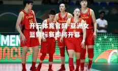 开云体育官网-亚洲女篮锦标赛即将开幕