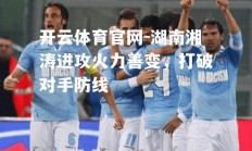 开云体育官网-湖南湘涛进攻火力善变，打破对手防线