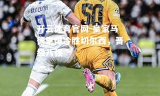 开云体育官网-皇家马德里爆冷胜切尔西，晋级八强