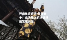 开云体育官网-分秒必争！充满悬念的决战场面紧张刺激