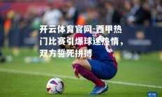 开云体育官网-西甲热门比赛引爆球迷热情，双方誓死拼搏