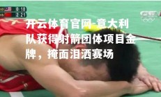 开云体育官网-意大利队获得射箭团体项目金牌，掩面泪洒赛场