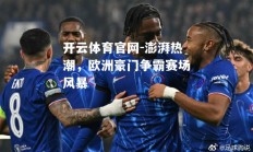 开云体育官网-澎湃热潮，欧洲豪门争霸赛场风暴