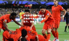 开云体育官网-国际足球赛事中各队球员拼尽全力，奋勇争胜