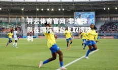 开云体育官网-非洲球队在国际舞台上取得胜利