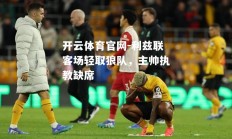开云体育官网-利兹联客场轻取狼队，主帅执教缺席