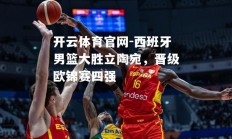 开云体育官网-西班牙男篮大胜立陶宛，晋级欧锦赛四强