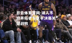 开云体育官网-湖人不敌开拓者东区半决赛关键战败
