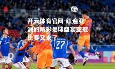 开云体育官网-红遍亚洲的精彩足球盛宴亚冠比赛又来了