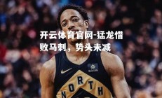 开云体育官网-猛龙惜败马刺，势头未减