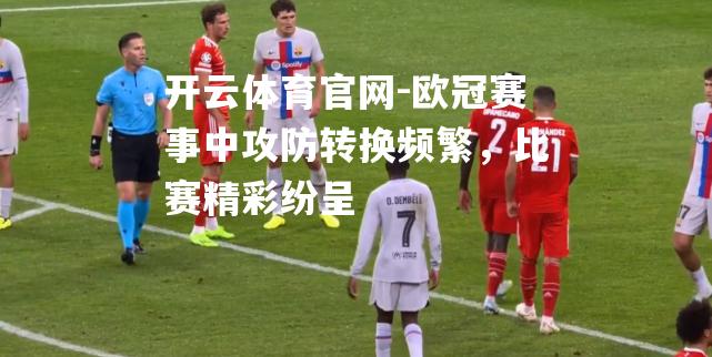 欧冠赛事中攻防转换频繁，比赛精彩纷呈
