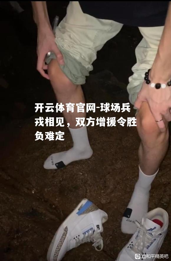 球场兵戎相见，双方增援令胜负难定