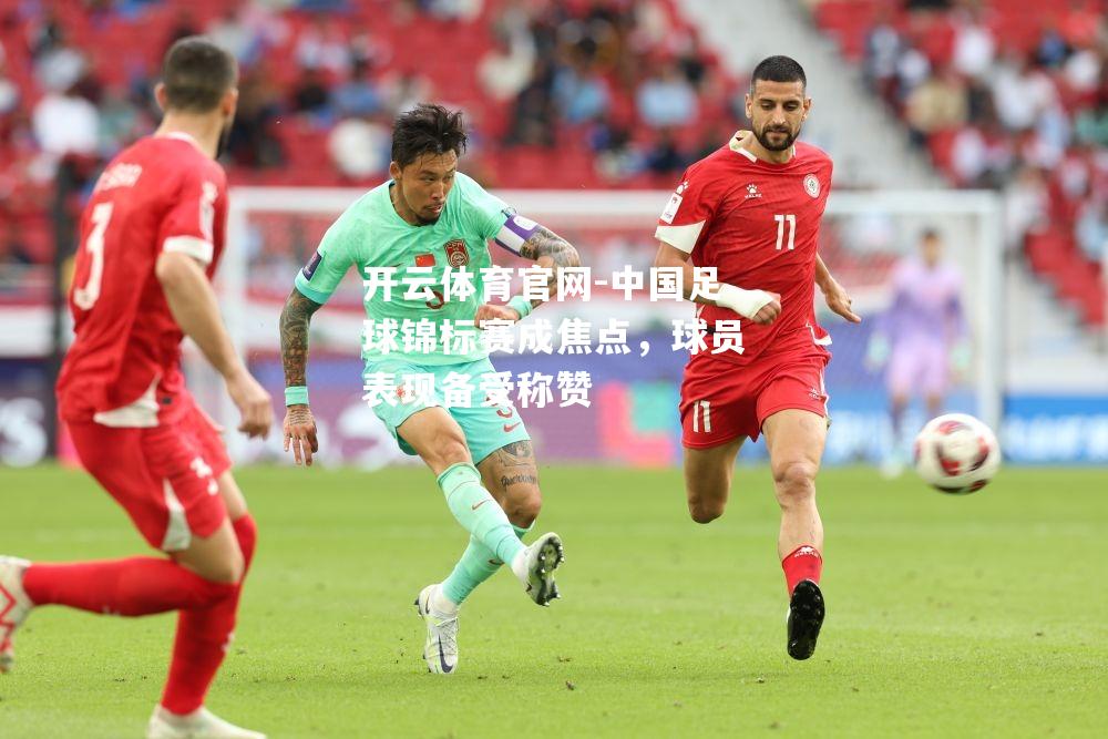 中国足球锦标赛成焦点，球员表现备受称赞