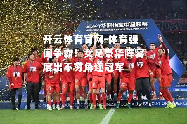 体育强国争霸！女足豪华阵容层出不穷角逐冠军