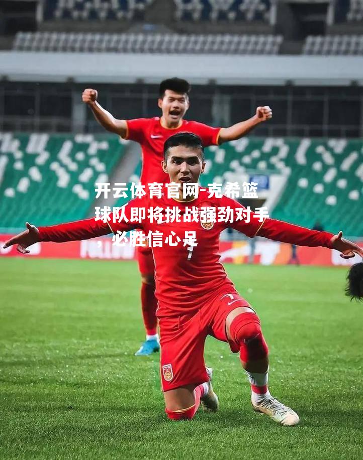 克希篮球队即将挑战强劲对手，必胜信心足