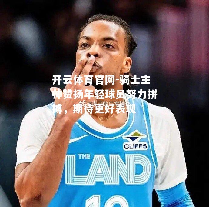 骑士主帅赞扬年轻球员努力拼搏，期待更好表现