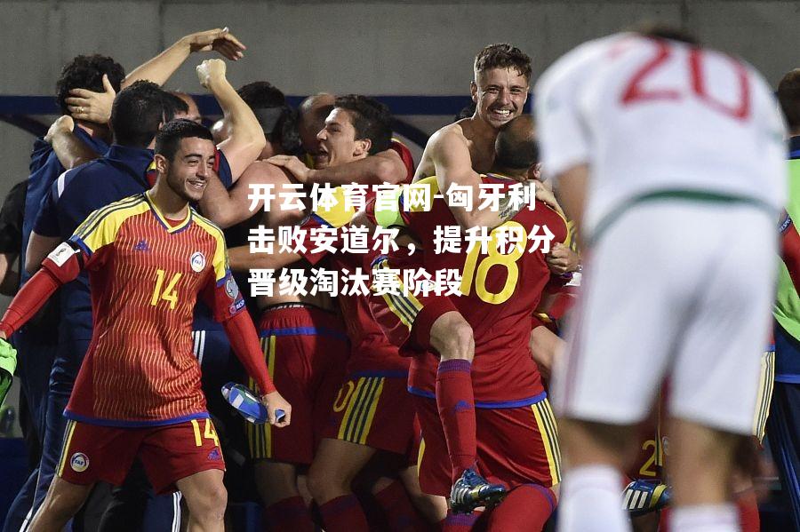 匈牙利击败安道尔，提升积分晋级淘汰赛阶段