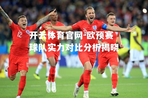 欧预赛球队实力对比分析揭晓