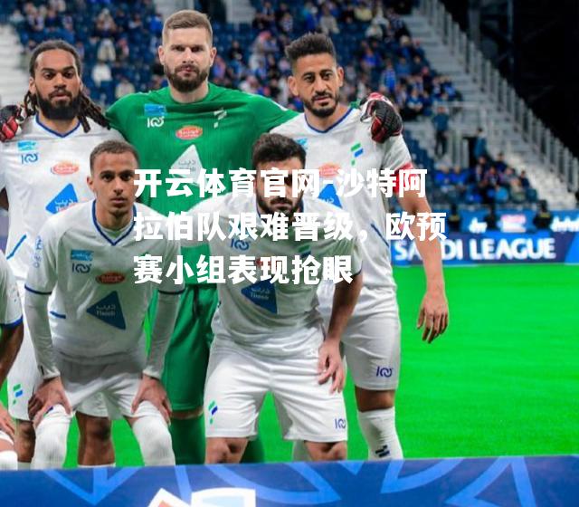 沙特阿拉伯队艰难晋级，欧预赛小组表现抢眼