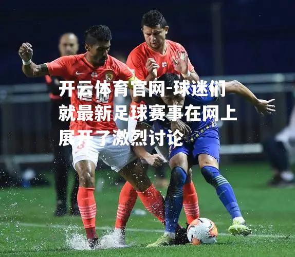 球迷们就最新足球赛事在网上展开了激烈讨论