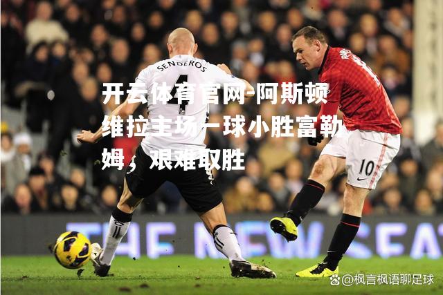 阿斯顿维拉主场一球小胜富勒姆，艰难取胜