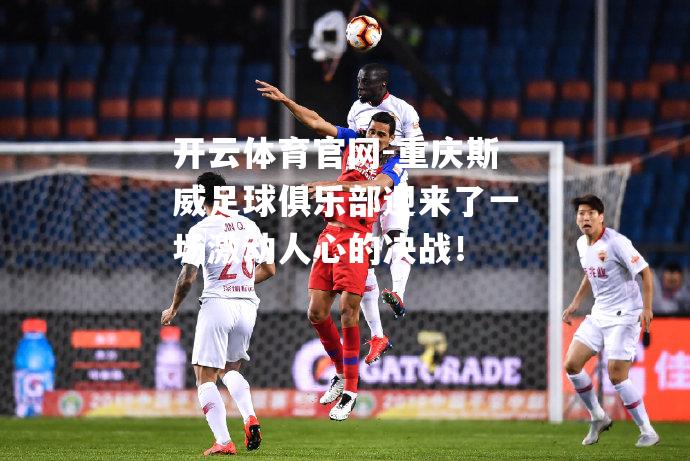 重庆斯威足球俱乐部迎来了一场激动人心的决战！