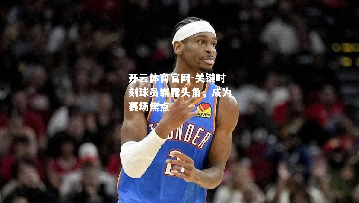 关键时刻球员崭露头角，成为赛场焦点